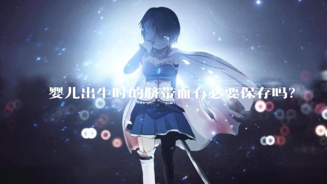 婴儿出生时的脐带血有必要保存吗？