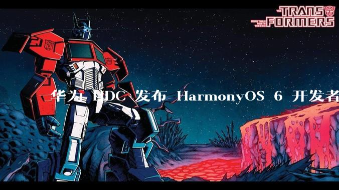 华为 HDC 发布 HarmonyOS 6 开发者 beta 版对应用开发者和鸿蒙生态有哪些影响？