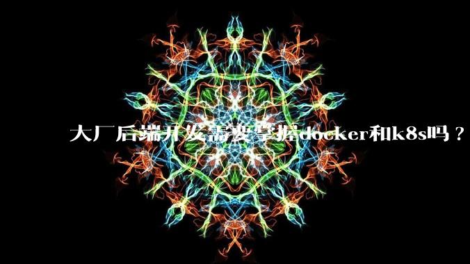 大厂后端开发需要掌握docker和k8s吗?