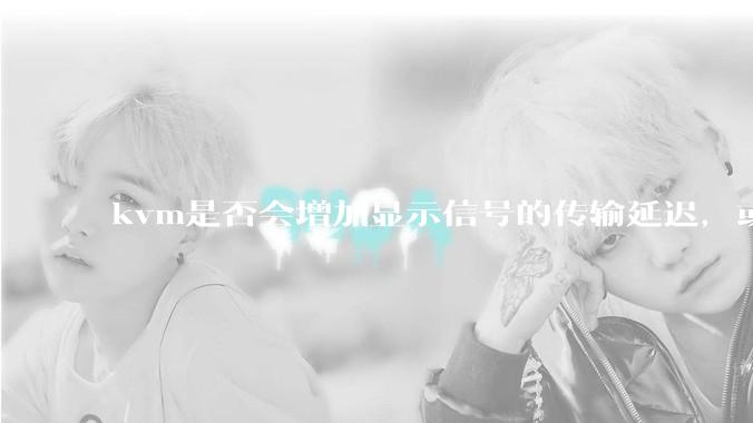 kvm是否会增加显示信号的传输延迟，或者键鼠的延迟？打游戏用这个，会影响吗？