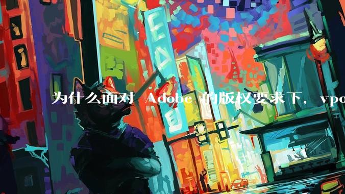 为什么面对 Adobe 的版权要求下，vposy 大神还能从容不迫？