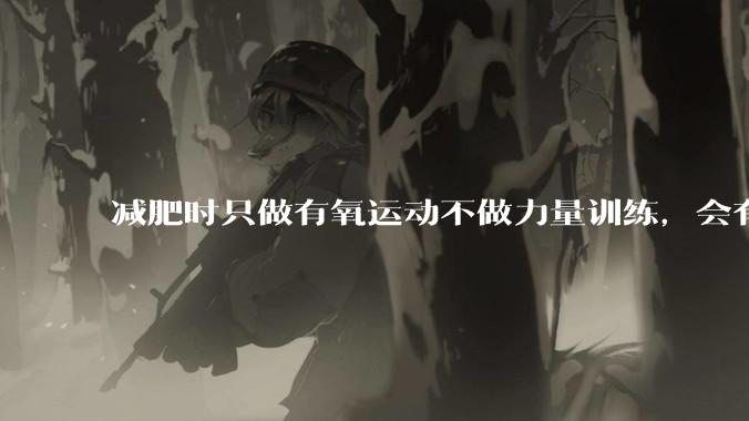 减肥时只做有氧运动不做力量训练，会有什么影响？