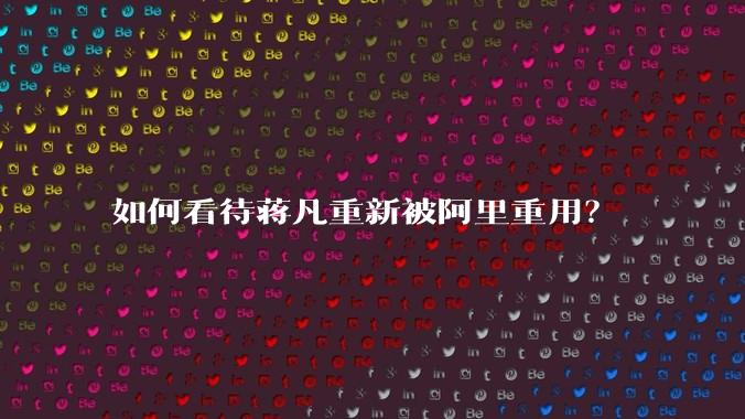 如何看待蒋凡重新被阿里重用？