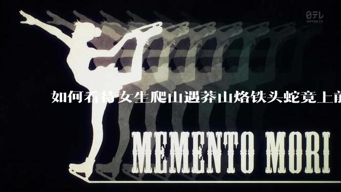 如何看待女生爬山遇莽山烙铁头蛇竟上前合影***？