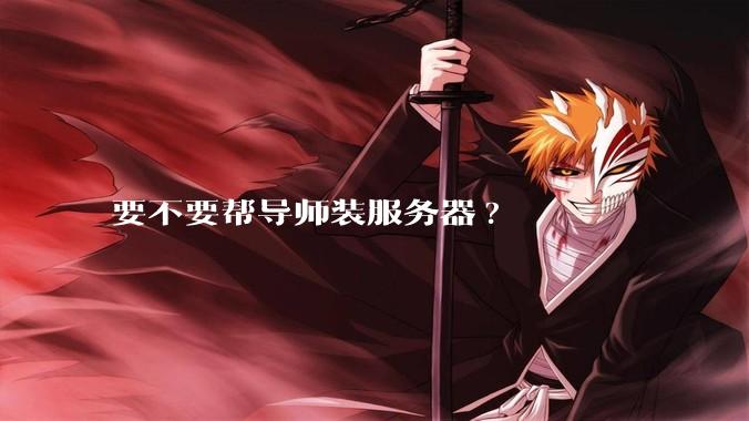 要不要帮导师装服务器?