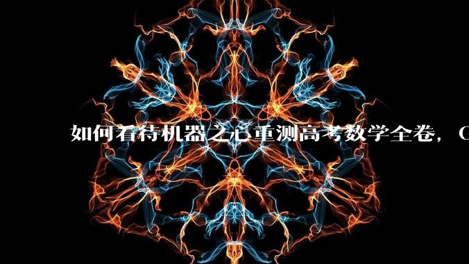 如何看待机器之心重测高考数学全卷，Gemini夺冠，豆包DeepSeek并列第二？