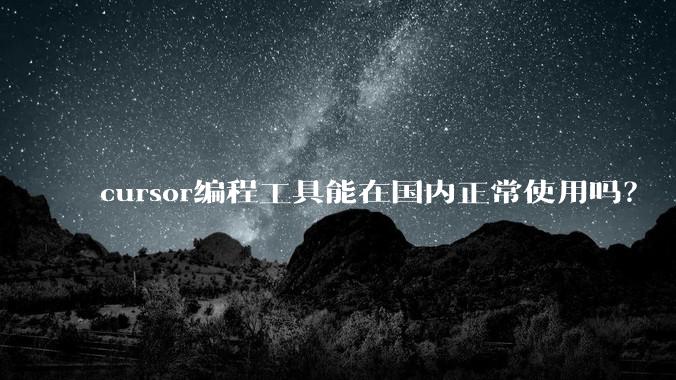 cursor编程工具能在国内正常使用吗？