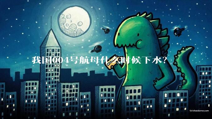 我国004号航母什么时候下水？