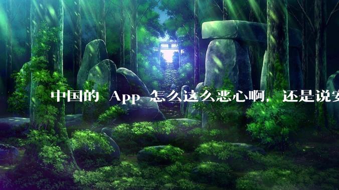 中国的 App 怎么这么恶心啊，还是说安卓恶心？