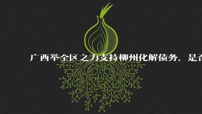 广西举全区之力支持柳州化解债务，是否意味着***隐性债务正受到越来越多的重视？