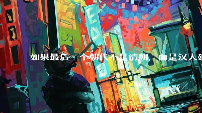 如果最后一个朝代不是清朝，而是汉人建立的会怎样？