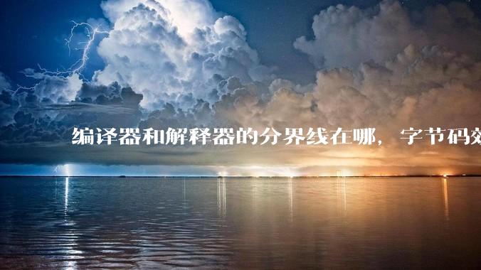 编译器和解释器的分界线在哪，字节码效率能否无限接近机器码？