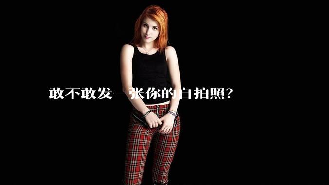 敢不敢发一张你的自拍照？