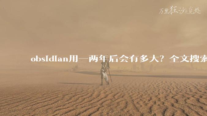 obsidian用一两年后会有多大？全文搜索还快吗？