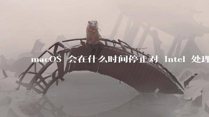 macOS 会在什么时间停止对 Intel 处理器的支持？