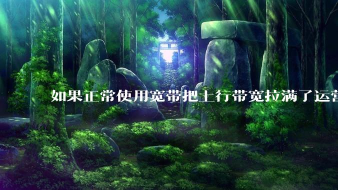 如果正常使用宽带把上行带宽拉满了运营商会管吗?