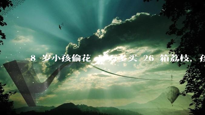 8 岁小孩偷花 1 万多买 26 箱荔枝，孩子父亲称在商品未发货时申请退款被拒，这合理吗？