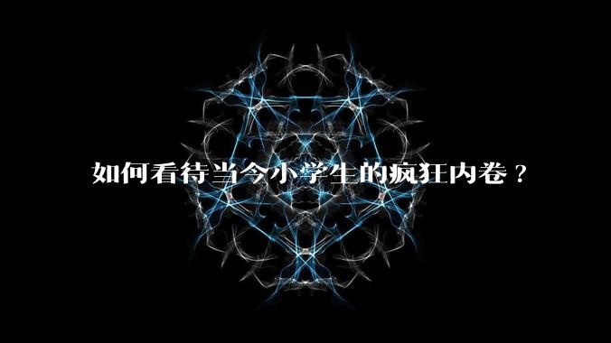 如何看待当今小学生的疯狂内卷?