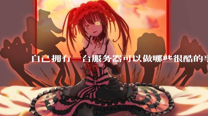 自己拥有一台服务器可以做哪些很酷的事情？