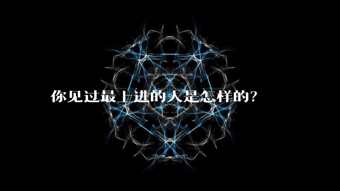 你见过最上进的人是怎样的？