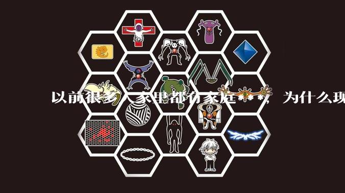 以前很多人家里都有家庭***，为什么现在几乎看不到了？