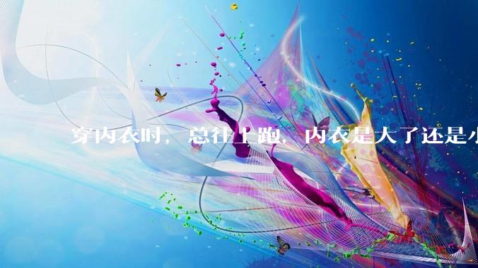 穿内衣时，总往上跑，内衣是大了还是小了？