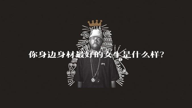 你身边身材最好的女生是什么样？