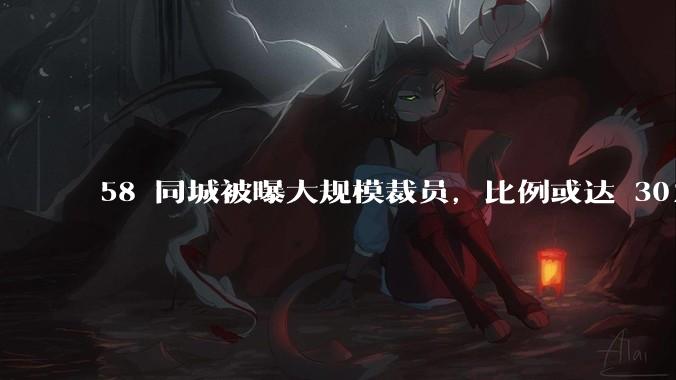 58 同城被曝大规模裁员，比例或达 30%，具体情况如何？58 同城目前面临哪些问题？