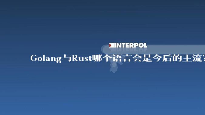 Golang与Rust哪个语言会是今后的主流？