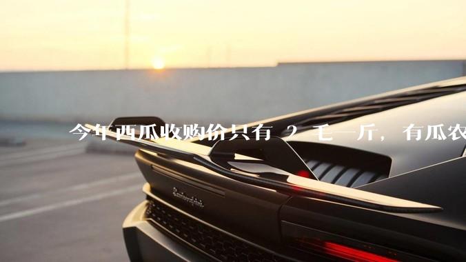 今年西瓜收购价只有 2 毛一斤，有瓜农把西瓜扔池塘，现在超市西瓜仍几元一斤，为何会这样？