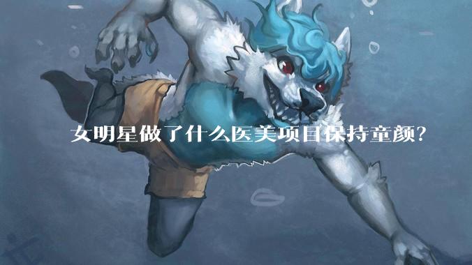 女明星做了什么医美项目保持童颜？