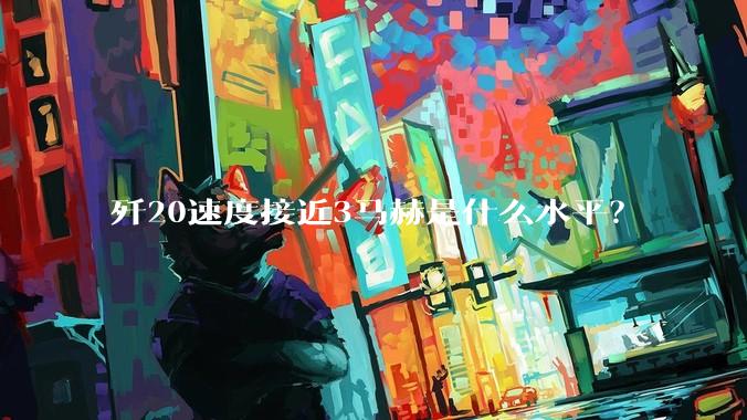 歼20速度接近3马赫是什么水平？