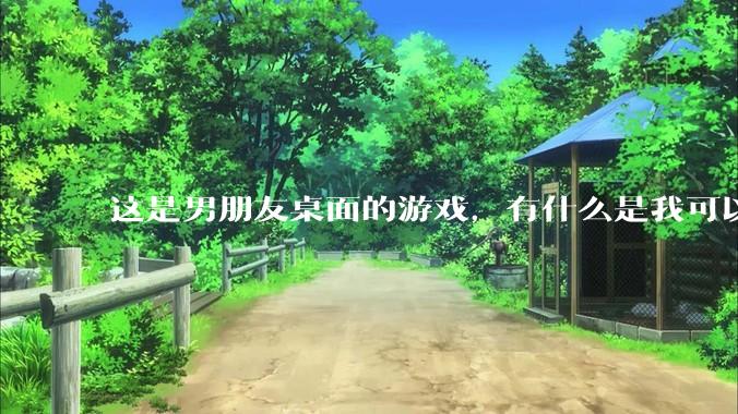 这是男朋友桌面的游戏，有什么是我可以陪他玩的吗？