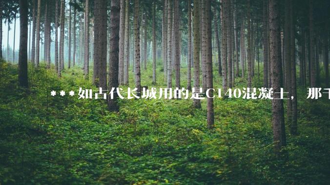***如古代长城用的是C140混凝土，那千百年下来会完整的留存至今还是损坏的更加严重？