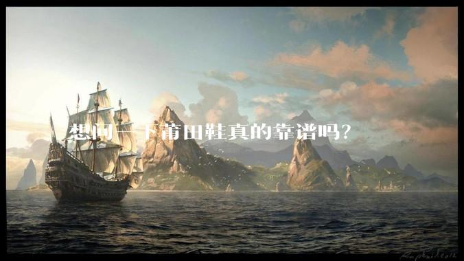 想问一下莆田鞋真的靠谱吗？