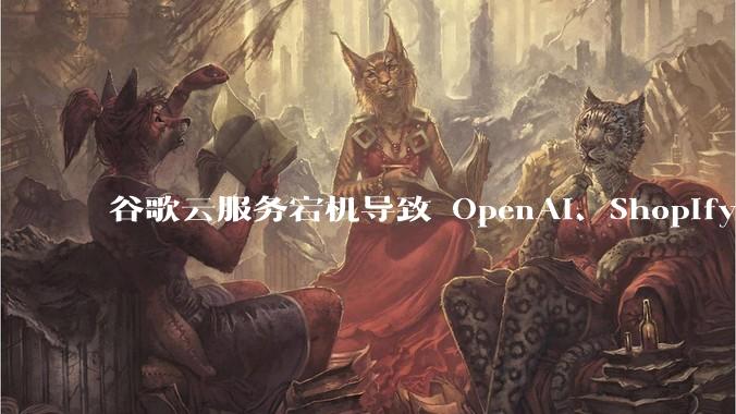 谷歌云服务宕机导致 OpenAI、Shopify 等服务中断，此次宕机的具体技术原因是什么？