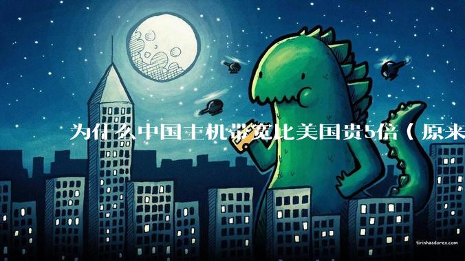 为什么中国主机带宽比美国贵5倍（原来错误的10000倍），比如阿里云？