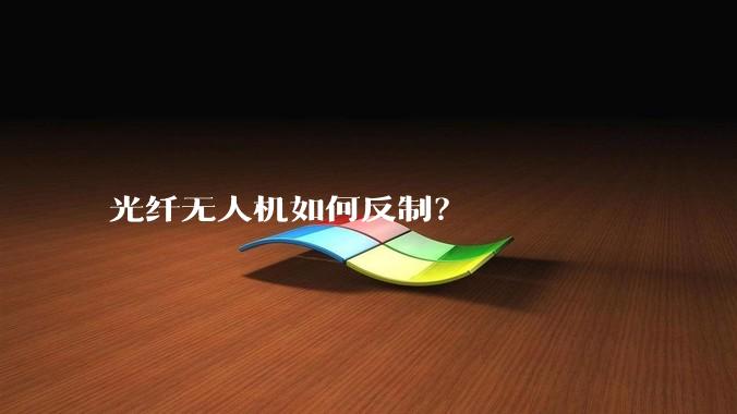 光纤无人机如何反制？