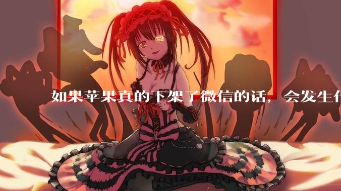 如果苹果真的下架了微信的话，会发生什么？