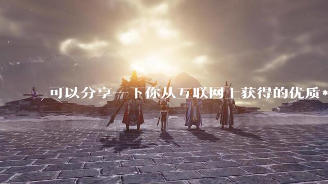 可以分享一下你从互联网上获得的优质***吗?