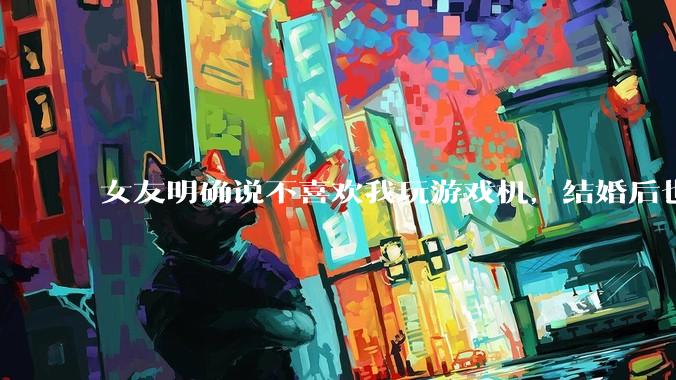 女友明确说不喜欢我玩游戏机，结婚后也不允许我买游戏机，并且跟我吵架了，该如何是好？