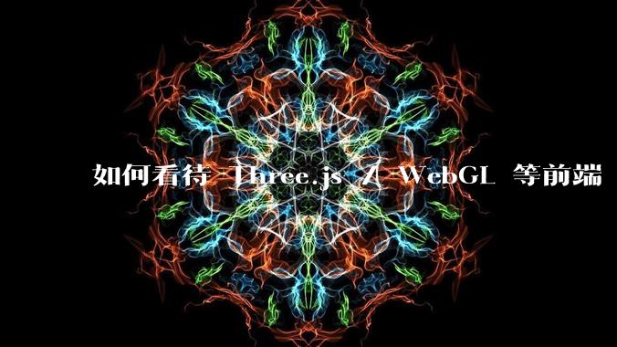 如何看待 Three.js / WebGL 等前端 3D 技术？