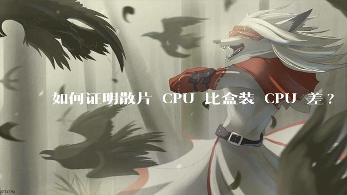 如何证明散片 CPU 比盒装 CPU 差?