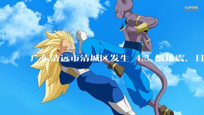 广东清远市清城区发生 4.3 级地震，目前当地情况如何？哪些地方有震感？