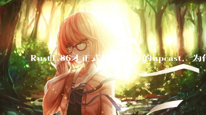 Rust1.86才正式稳定trait的upcast，为什么在rust中这个特性实现如此复杂？