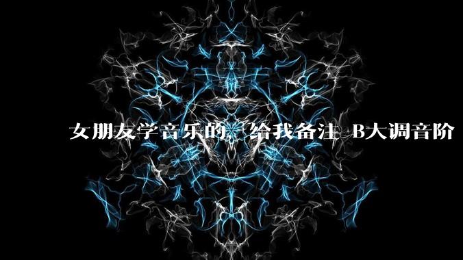 女朋友学音乐的，给我备注 B大调音阶 是什么含义呢？